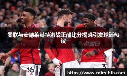 曼联与安德莱赫特激战正酣比分揭晓引发球迷热议