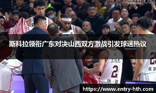 斯科拉领衔广东对决山西双方激战引发球迷热议