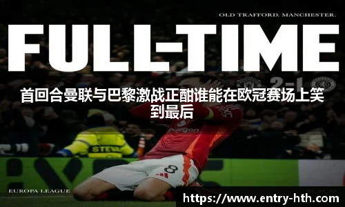 首回合曼联与巴黎激战正酣谁能在欧冠赛场上笑到最后