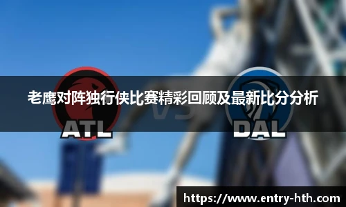 老鹰对阵独行侠比赛精彩回顾及最新比分分析