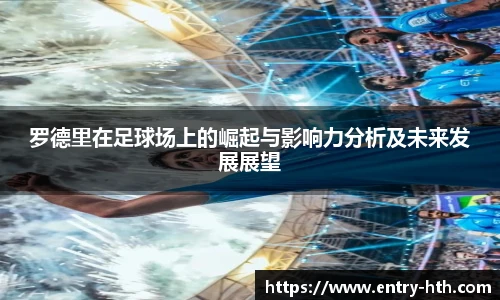 罗德里在足球场上的崛起与影响力分析及未来发展展望