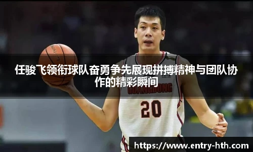 任骏飞领衔球队奋勇争先展现拼搏精神与团队协作的精彩瞬间