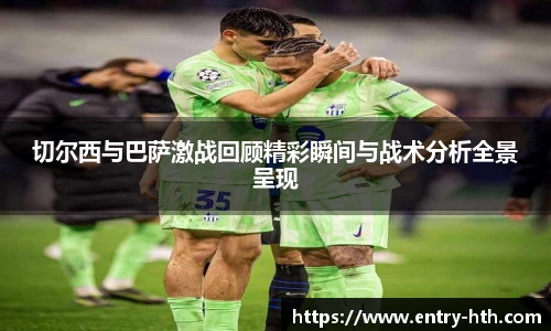 切尔西与巴萨激战回顾精彩瞬间与战术分析全景呈现