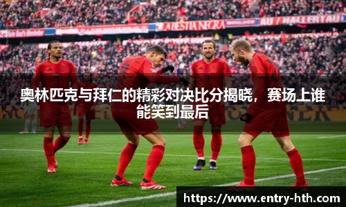 奥林匹克与拜仁的精彩对决比分揭晓，赛场上谁能笑到最后