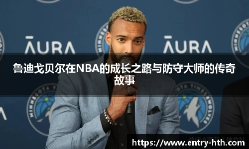 鲁迪戈贝尔在NBA的成长之路与防守大师的传奇故事