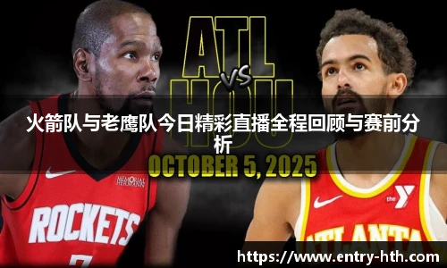 火箭队与老鹰队今日精彩直播全程回顾与赛前分析