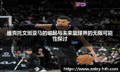 维克托文班亚马的崛起与未来篮球界的无限可能性探讨