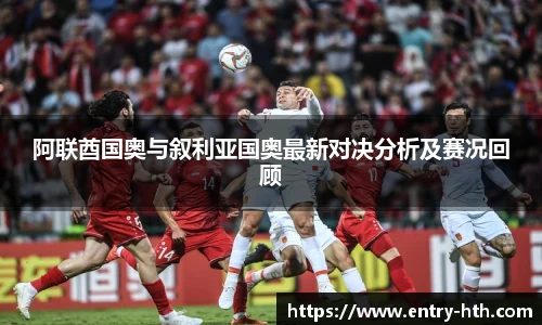 阿联酋国奥与叙利亚国奥最新对决分析及赛况回顾