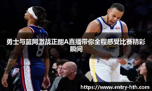 勇士与篮网激战正酣A直播带你全程感受比赛精彩瞬间