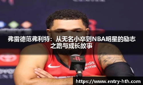 弗雷德范弗利特：从无名小卒到NBA明星的励志之路与成长故事