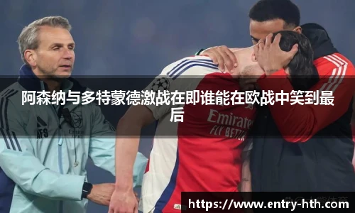 阿森纳与多特蒙德激战在即谁能在欧战中笑到最后