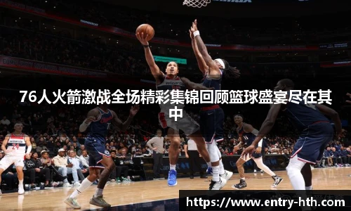 76人火箭激战全场精彩集锦回顾篮球盛宴尽在其中