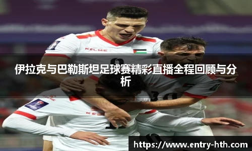 伊拉克与巴勒斯坦足球赛精彩直播全程回顾与分析