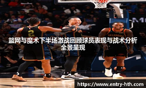 篮网与魔术下半场激战回顾球员表现与战术分析全景呈现