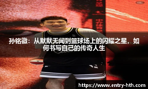 孙铭徽：从默默无闻到篮球场上的闪耀之星，如何书写自己的传奇人生