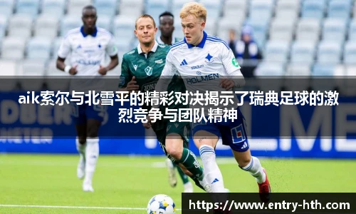 aik索尔与北雪平的精彩对决揭示了瑞典足球的激烈竞争与团队精神