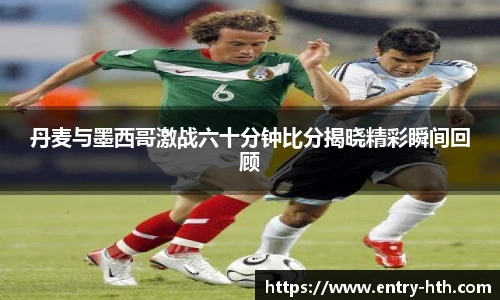 丹麦与墨西哥激战六十分钟比分揭晓精彩瞬间回顾