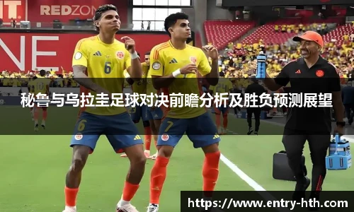 秘鲁与乌拉圭足球对决前瞻分析及胜负预测展望